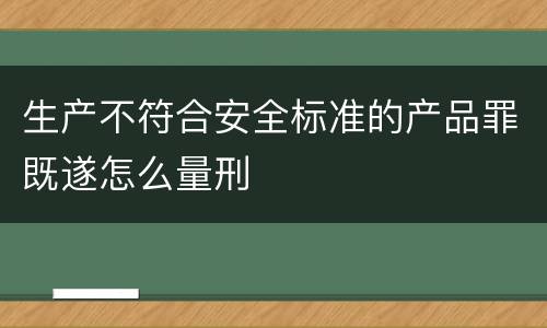 生产不符合安全标准的产品罪既遂怎么量刑
