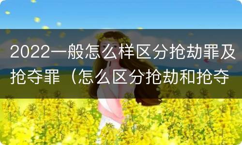 2022一般怎么样区分抢劫罪及抢夺罪（怎么区分抢劫和抢夺）