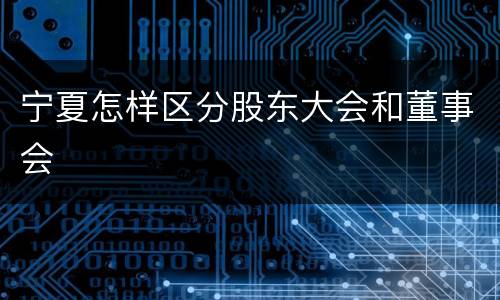 宁夏怎样区分股东大会和董事会