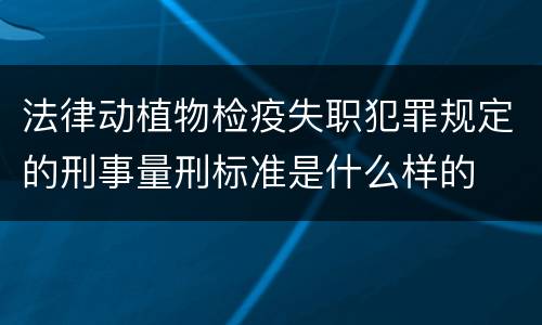 法律动植物检疫失职犯罪规定的刑事量刑标准是什么样的