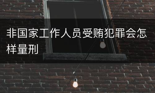 非国家工作人员受贿犯罪会怎样量刑