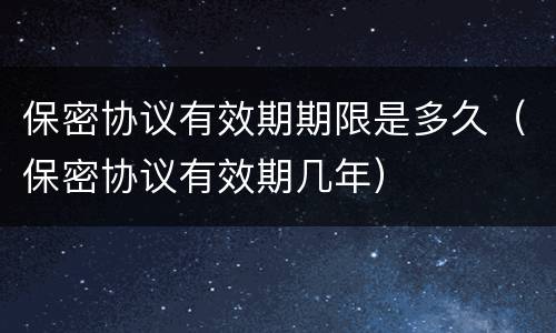 保密协议有效期期限是多久（保密协议有效期几年）