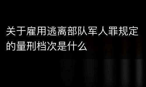 关于雇用逃离部队军人罪规定的量刑档次是什么