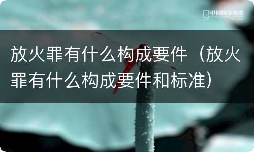 放火罪有什么构成要件（放火罪有什么构成要件和标准）