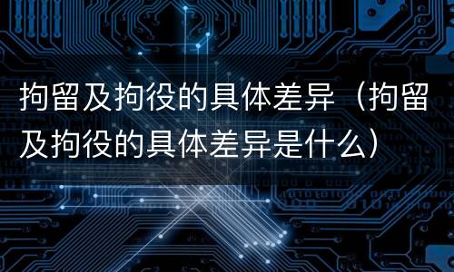 拘留及拘役的具体差异（拘留及拘役的具体差异是什么）