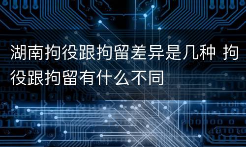 湖南拘役跟拘留差异是几种 拘役跟拘留有什么不同