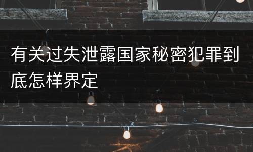 有关过失泄露国家秘密犯罪到底怎样界定