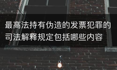 最高法持有伪造的发票犯罪的司法解释规定包括哪些内容