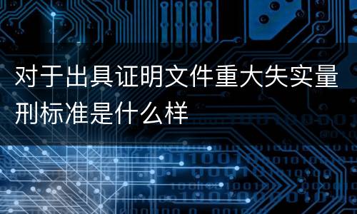 对于出具证明文件重大失实量刑标准是什么样