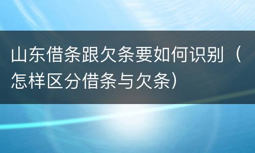 山东借条跟欠条要如何识别（怎样区分借条与欠条）