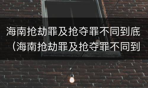 海南抢劫罪及抢夺罪不同到底（海南抢劫罪及抢夺罪不同到底怎么判）