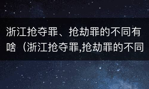 浙江抢夺罪、抢劫罪的不同有啥（浙江抢夺罪,抢劫罪的不同有啥区别）
