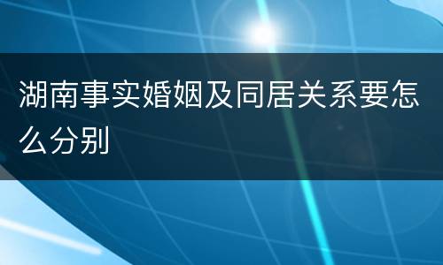 湖南事实婚姻及同居关系要怎么分别