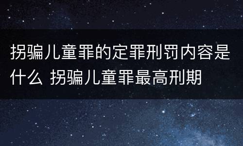 拐骗儿童罪的定罪刑罚内容是什么 拐骗儿童罪最高刑期