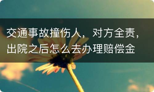 交通事故撞伤人，对方全责，出院之后怎么去办理赔偿金