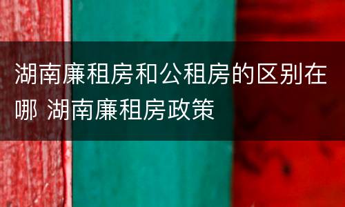 湖南廉租房和公租房的区别在哪 湖南廉租房政策