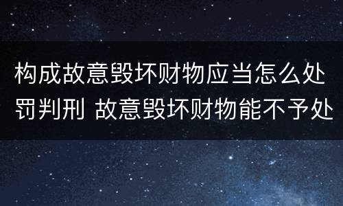 构成故意毁坏财物应当怎么处罚判刑 故意毁坏财物能不予处罚吗