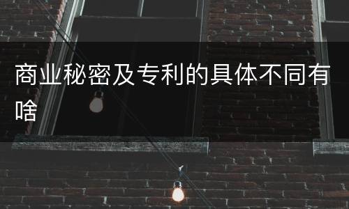 商业秘密及专利的具体不同有啥