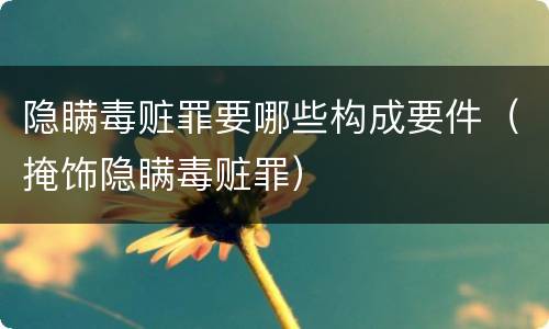 隐瞒毒赃罪要哪些构成要件（掩饰隐瞒毒赃罪）