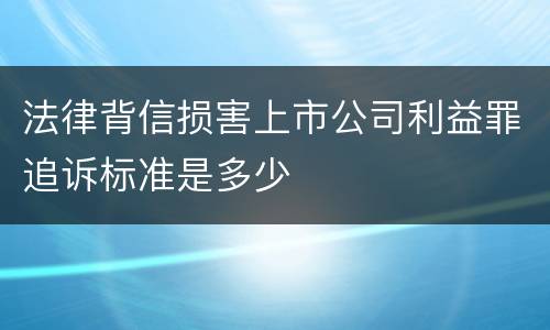 法律背信损害上市公司利益罪追诉标准是多少