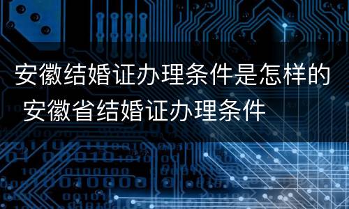 安徽结婚证办理条件是怎样的 安徽省结婚证办理条件