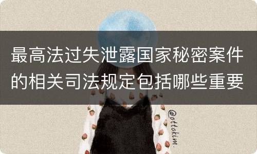 最高法过失泄露国家秘密案件的相关司法规定包括哪些重要内容
