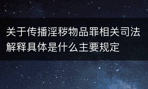 关于传播淫秽物品罪相关司法解释具体是什么主要规定