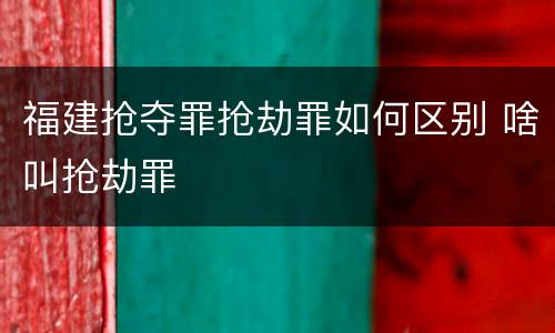 福建抢夺罪抢劫罪如何区别 啥叫抢劫罪
