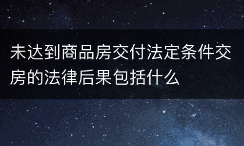 未达到商品房交付法定条件交房的法律后果包括什么