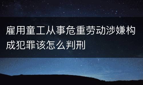 雇用童工从事危重劳动涉嫌构成犯罪该怎么判刑