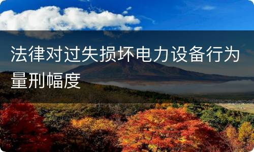 法律对过失损坏电力设备行为量刑幅度