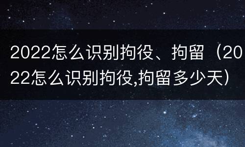 2022怎么识别拘役、拘留（2022怎么识别拘役,拘留多少天）