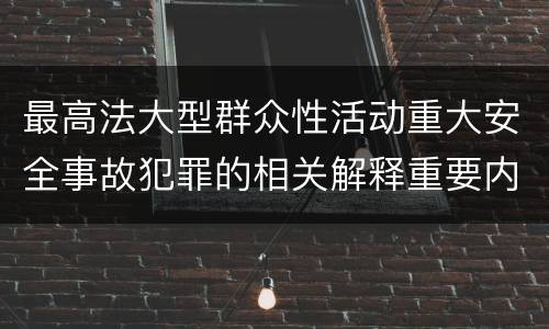 最高法大型群众性活动重大安全事故犯罪的相关解释重要内容是什么