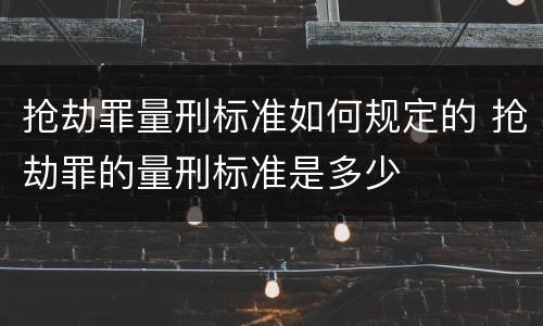 抢劫罪量刑标准如何规定的 抢劫罪的量刑标准是多少