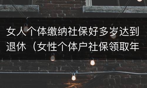 女人个体缴纳社保好多岁达到退休（女性个体户社保领取年龄）