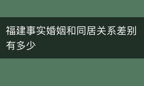 福建事实婚姻和同居关系差别有多少