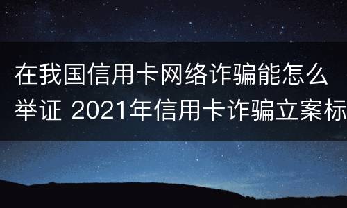 在我国信用卡网络诈骗能怎么举证 2021年信用卡诈骗立案标准