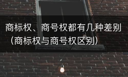 商标权、商号权都有几种差别（商标权与商号权区别）