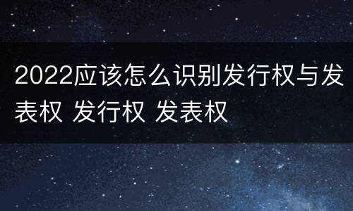 2022应该怎么识别发行权与发表权 发行权 发表权