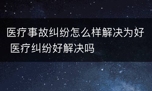 医疗事故纠纷怎么样解决为好 医疗纠纷好解决吗