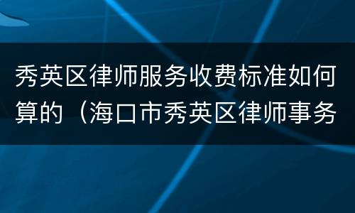 秀英区律师服务收费标准如何算的（海口市秀英区律师事务所区在哪里）