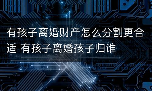 有孩子离婚财产怎么分割更合适 有孩子离婚孩子归谁