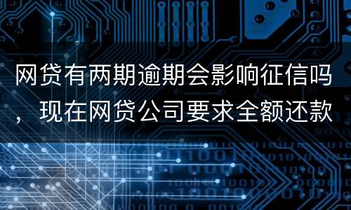 网贷有两期逾期会影响征信吗，现在网贷公司要求全额还款，