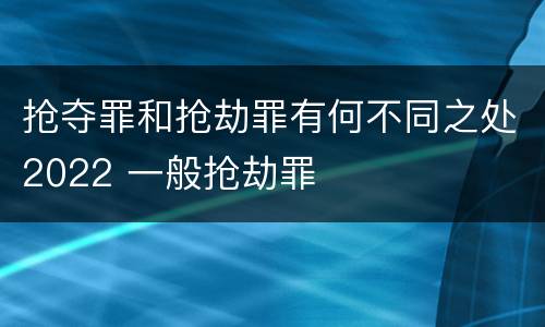 抢夺罪和抢劫罪有何不同之处2022 一般抢劫罪