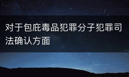 对于包庇毒品犯罪分子犯罪司法确认方面