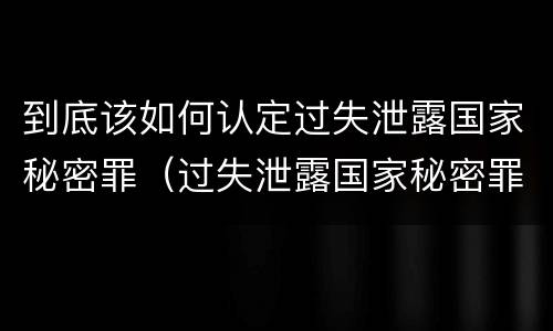 到底该如何认定过失泄露国家秘密罪（过失泄露国家秘密罪的情形有哪些?）