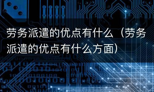 劳务派遣的优点有什么（劳务派遣的优点有什么方面）