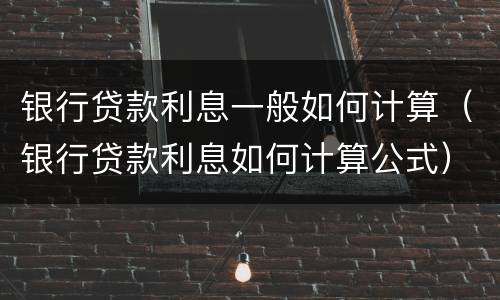 银行贷款利息一般如何计算（银行贷款利息如何计算公式）