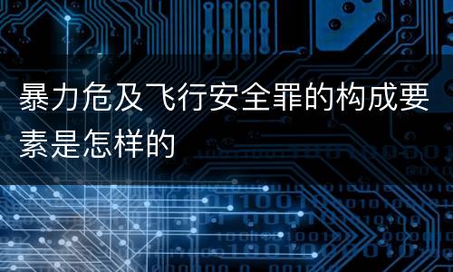 暴力危及飞行安全罪的构成要素是怎样的