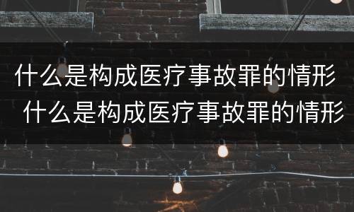 什么是构成医疗事故罪的情形 什么是构成医疗事故罪的情形之一